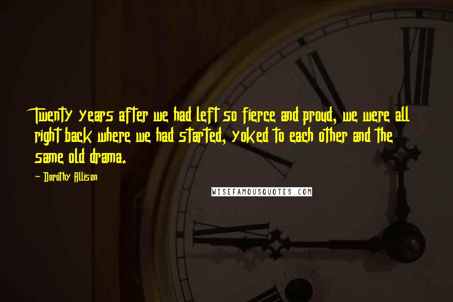 Dorothy Allison Quotes: Twenty years after we had left so fierce and proud, we were all right back where we had started, yoked to each other and the same old drama.