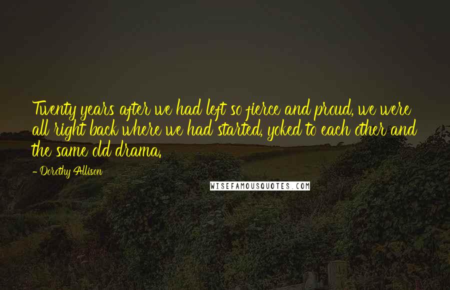 Dorothy Allison Quotes: Twenty years after we had left so fierce and proud, we were all right back where we had started, yoked to each other and the same old drama.