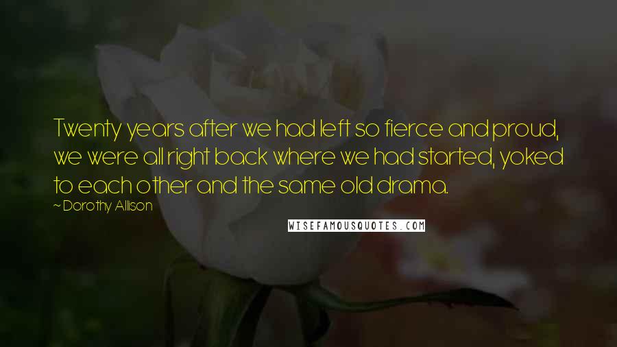 Dorothy Allison Quotes: Twenty years after we had left so fierce and proud, we were all right back where we had started, yoked to each other and the same old drama.