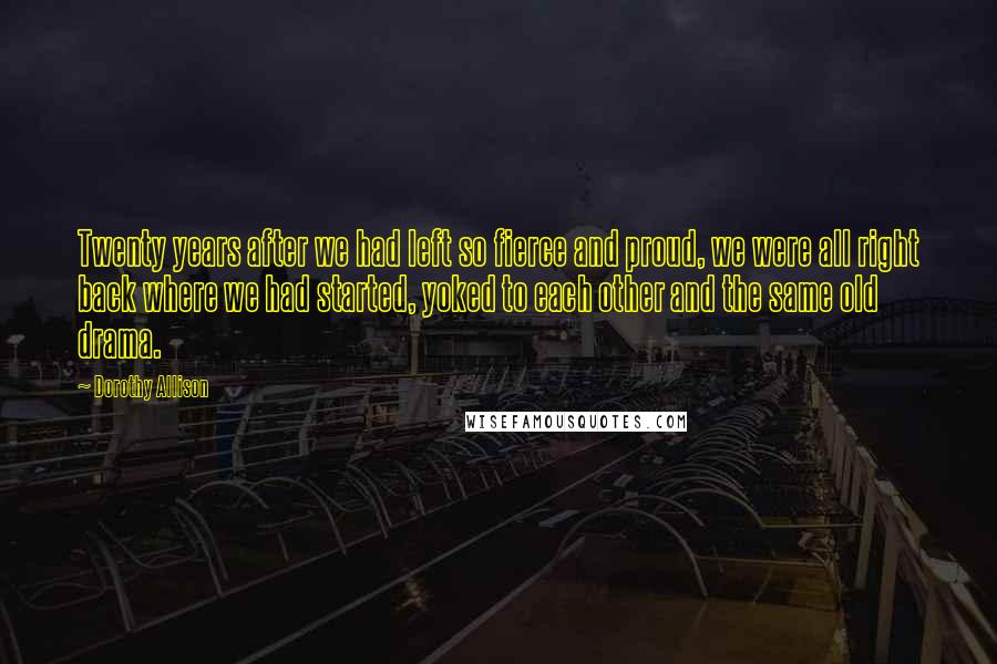 Dorothy Allison Quotes: Twenty years after we had left so fierce and proud, we were all right back where we had started, yoked to each other and the same old drama.