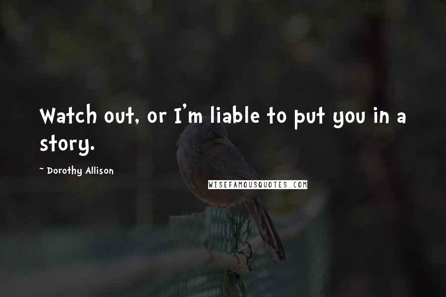 Dorothy Allison Quotes: Watch out, or I'm liable to put you in a story.