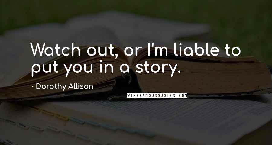 Dorothy Allison Quotes: Watch out, or I'm liable to put you in a story.