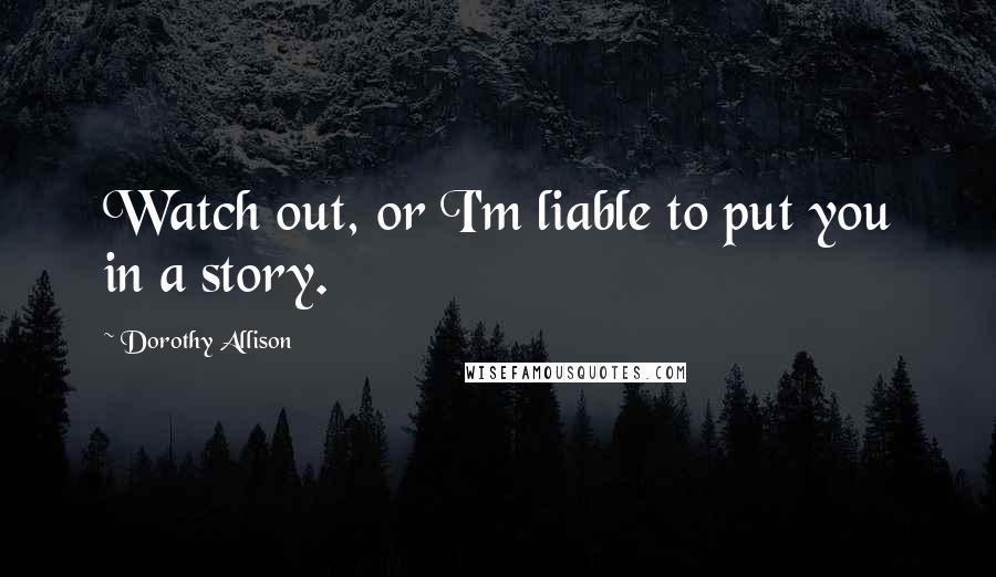 Dorothy Allison Quotes: Watch out, or I'm liable to put you in a story.