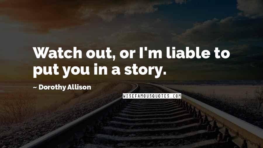 Dorothy Allison Quotes: Watch out, or I'm liable to put you in a story.