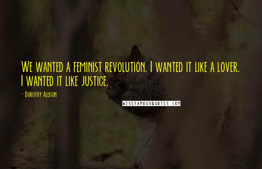Dorothy Allison Quotes: We wanted a feminist revolution. I wanted it like a lover. I wanted it like justice.