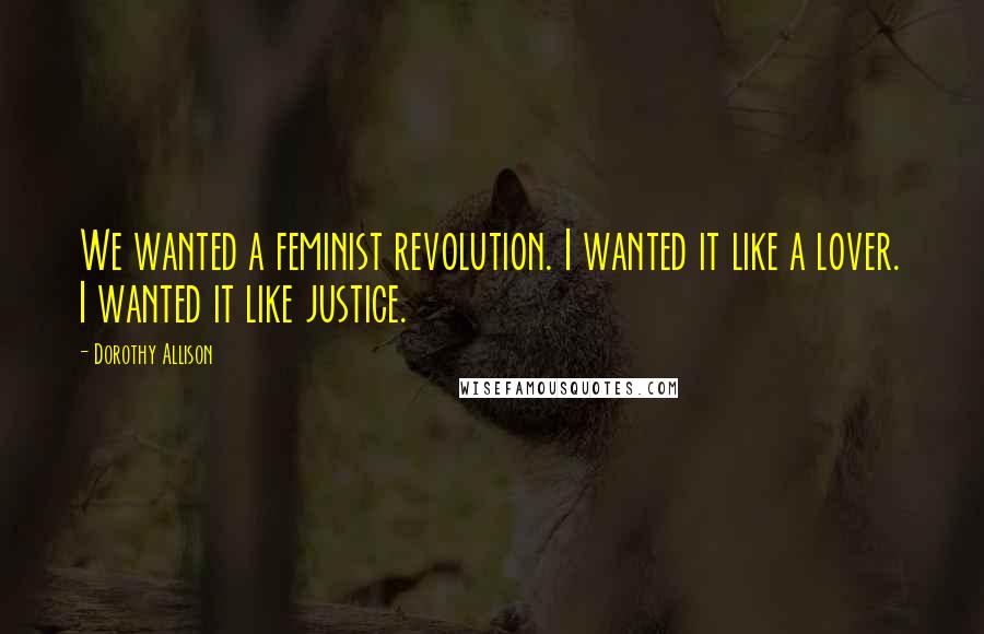 Dorothy Allison Quotes: We wanted a feminist revolution. I wanted it like a lover. I wanted it like justice.