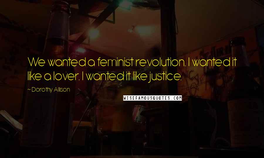 Dorothy Allison Quotes: We wanted a feminist revolution. I wanted it like a lover. I wanted it like justice.