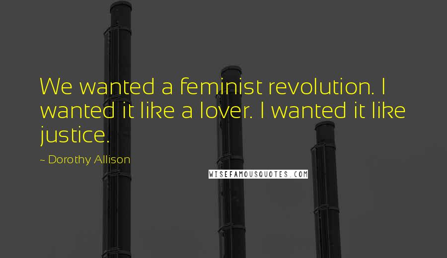 Dorothy Allison Quotes: We wanted a feminist revolution. I wanted it like a lover. I wanted it like justice.