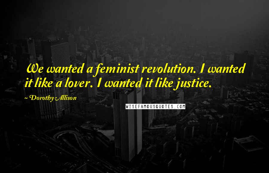 Dorothy Allison Quotes: We wanted a feminist revolution. I wanted it like a lover. I wanted it like justice.