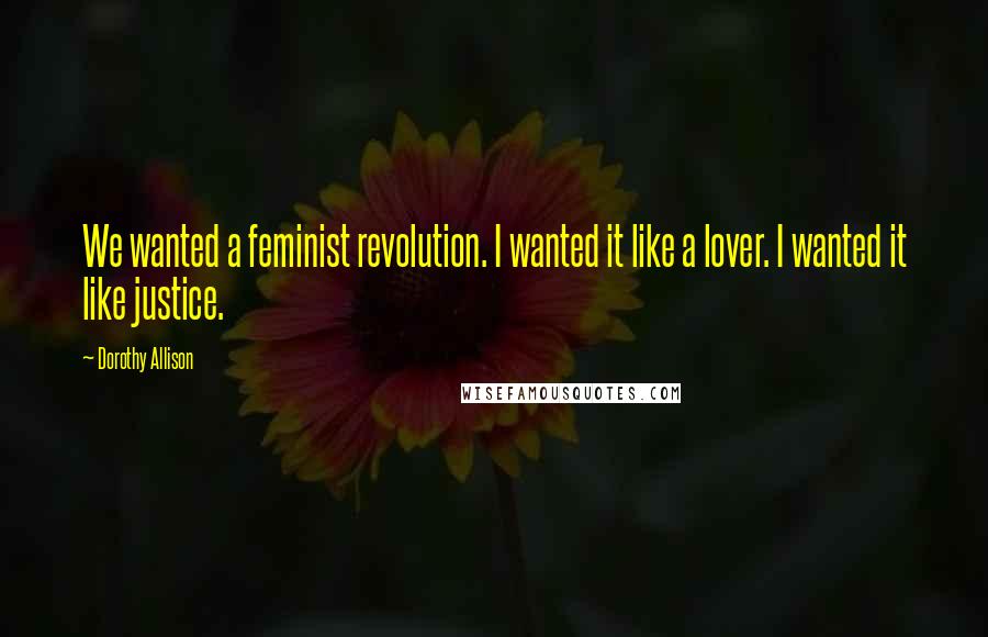 Dorothy Allison Quotes: We wanted a feminist revolution. I wanted it like a lover. I wanted it like justice.