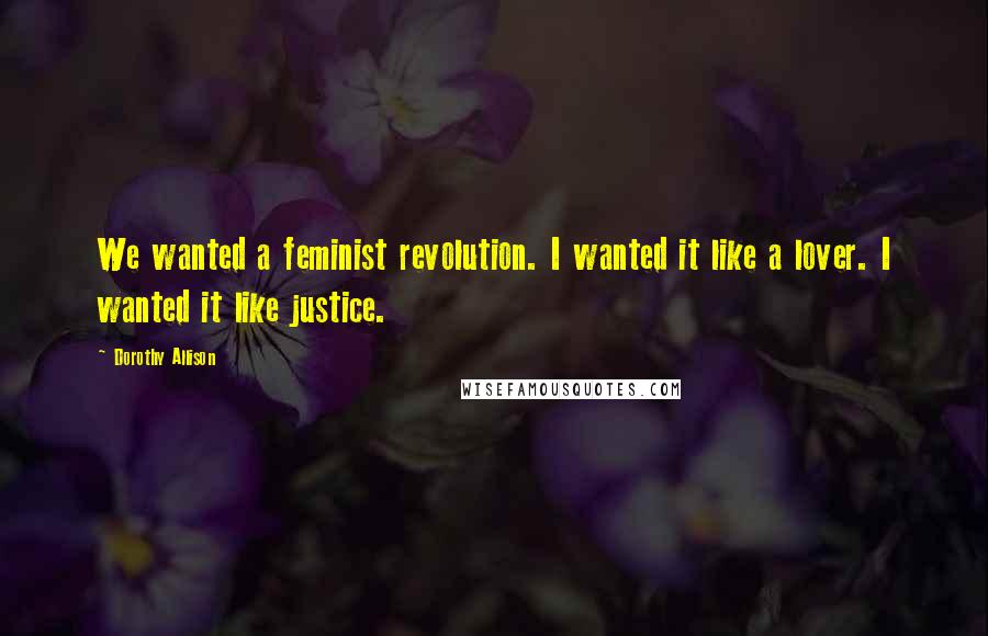 Dorothy Allison Quotes: We wanted a feminist revolution. I wanted it like a lover. I wanted it like justice.