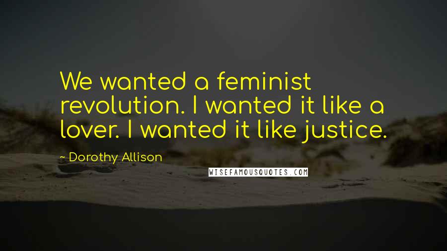 Dorothy Allison Quotes: We wanted a feminist revolution. I wanted it like a lover. I wanted it like justice.