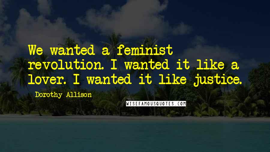 Dorothy Allison Quotes: We wanted a feminist revolution. I wanted it like a lover. I wanted it like justice.