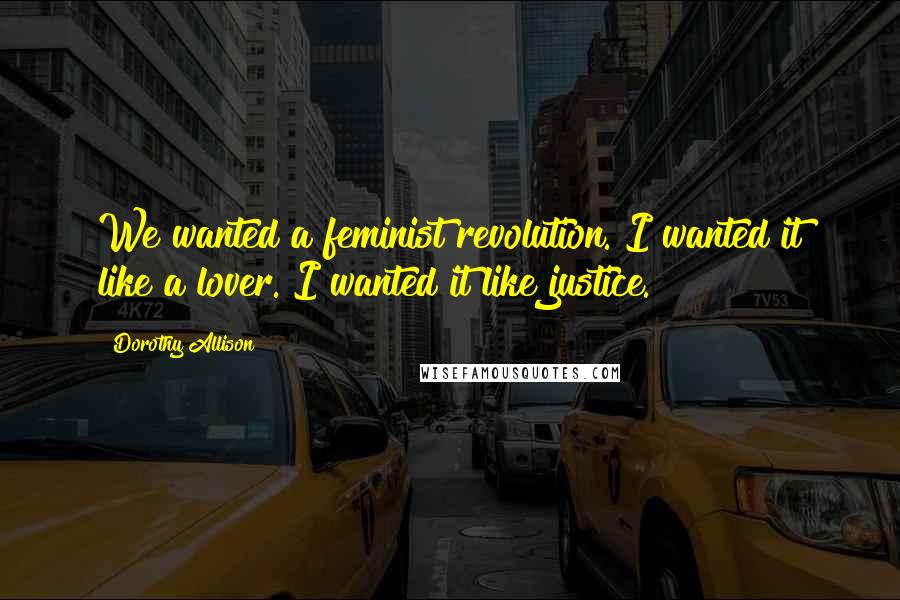 Dorothy Allison Quotes: We wanted a feminist revolution. I wanted it like a lover. I wanted it like justice.