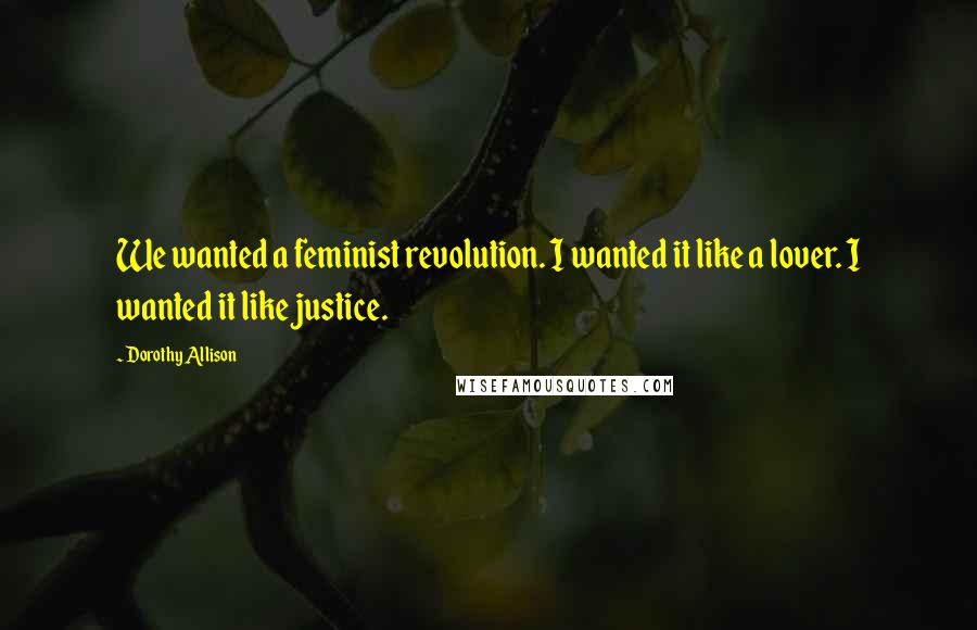 Dorothy Allison Quotes: We wanted a feminist revolution. I wanted it like a lover. I wanted it like justice.