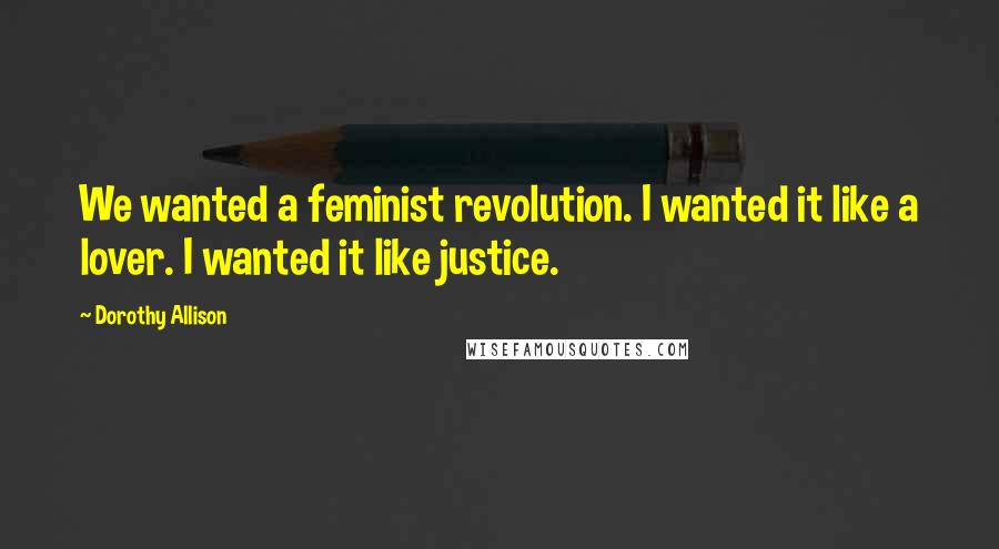 Dorothy Allison Quotes: We wanted a feminist revolution. I wanted it like a lover. I wanted it like justice.