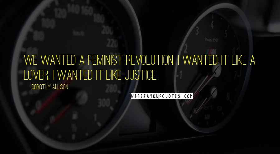 Dorothy Allison Quotes: We wanted a feminist revolution. I wanted it like a lover. I wanted it like justice.