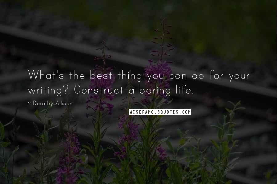 Dorothy Allison Quotes: What's the best thing you can do for your writing? Construct a boring life.