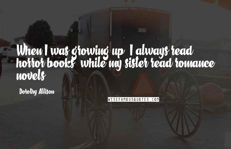 Dorothy Allison Quotes: When I was growing up, I always read horror books, while my sister read romance novels.