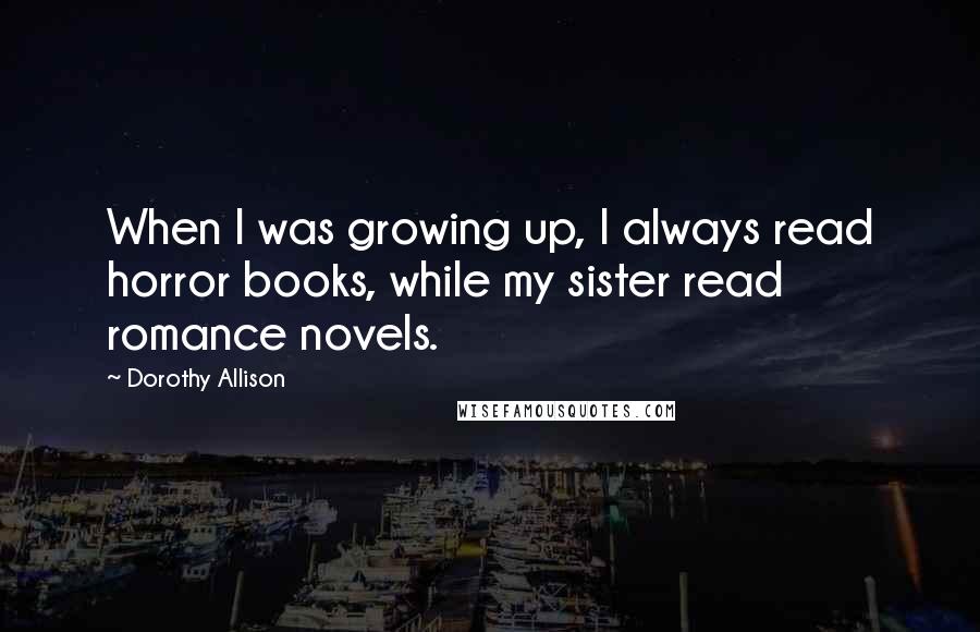 Dorothy Allison Quotes: When I was growing up, I always read horror books, while my sister read romance novels.