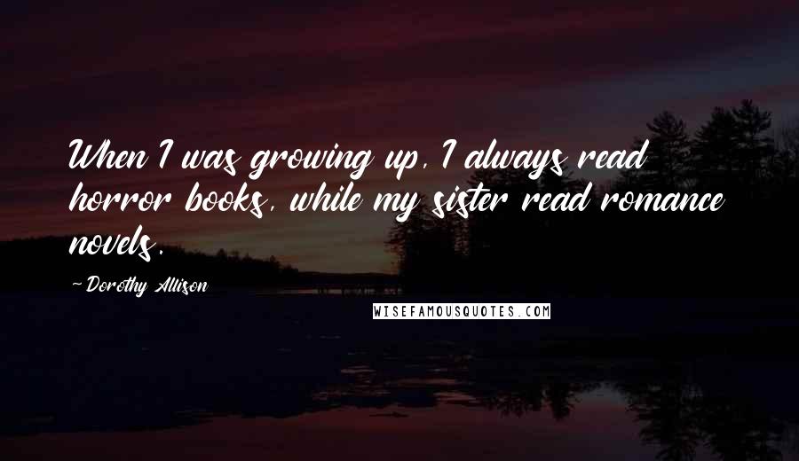 Dorothy Allison Quotes: When I was growing up, I always read horror books, while my sister read romance novels.