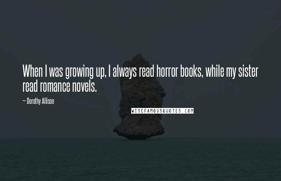 Dorothy Allison Quotes: When I was growing up, I always read horror books, while my sister read romance novels.