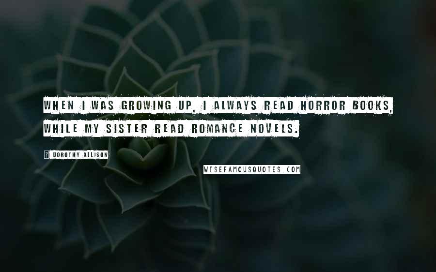 Dorothy Allison Quotes: When I was growing up, I always read horror books, while my sister read romance novels.