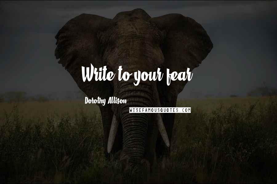 Dorothy Allison Quotes: Write to your fear.