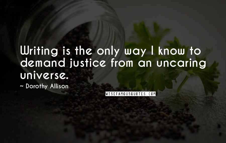 Dorothy Allison Quotes: Writing is the only way I know to demand justice from an uncaring universe.