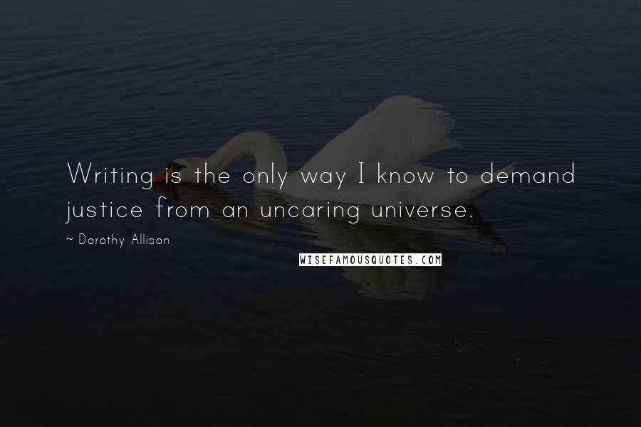 Dorothy Allison Quotes: Writing is the only way I know to demand justice from an uncaring universe.