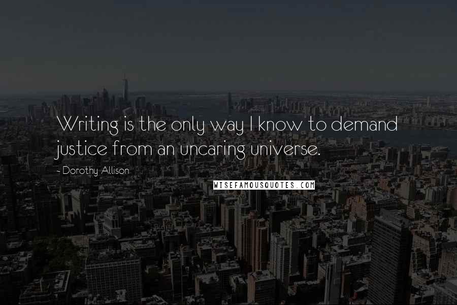 Dorothy Allison Quotes: Writing is the only way I know to demand justice from an uncaring universe.