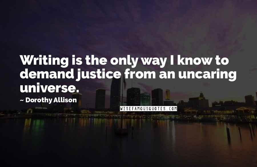 Dorothy Allison Quotes: Writing is the only way I know to demand justice from an uncaring universe.