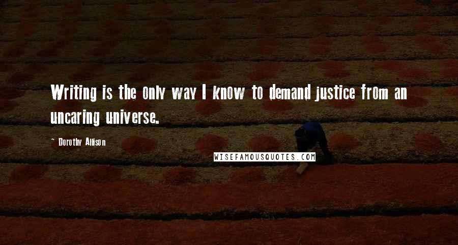 Dorothy Allison Quotes: Writing is the only way I know to demand justice from an uncaring universe.