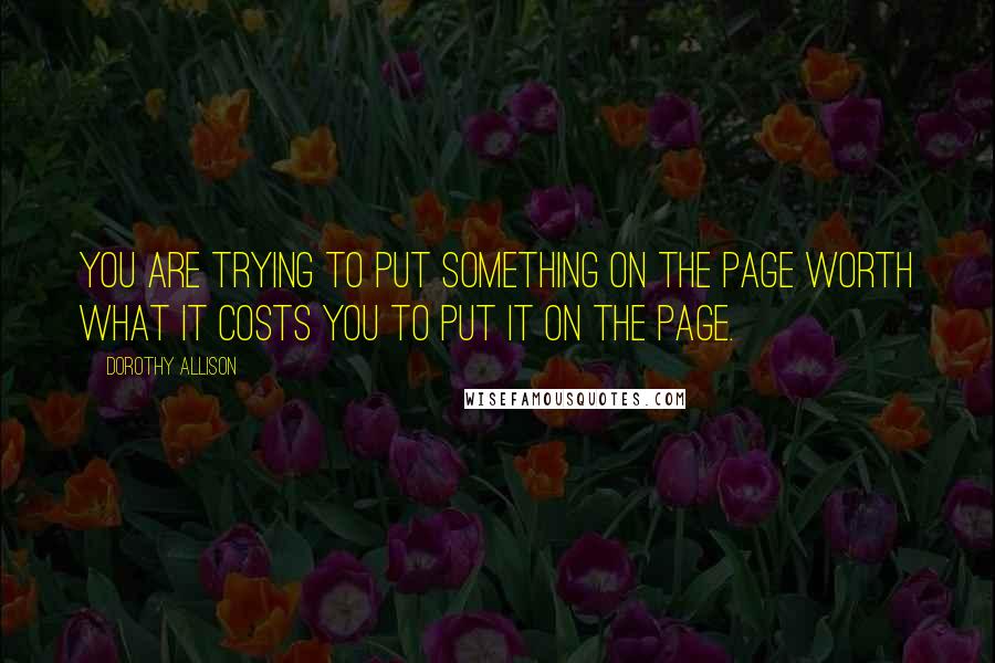 Dorothy Allison Quotes: You are trying to put something on the page worth what it costs you to put it on the page.