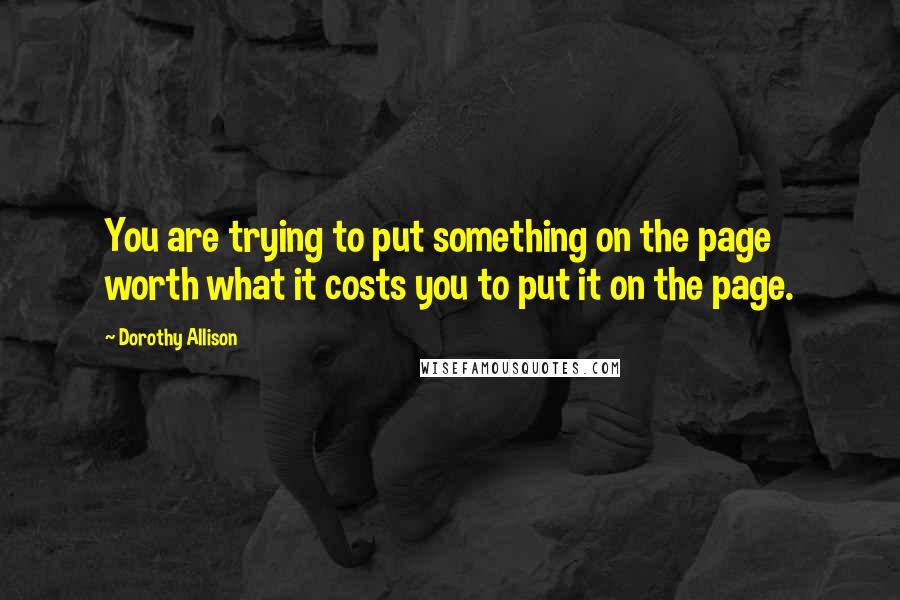 Dorothy Allison Quotes: You are trying to put something on the page worth what it costs you to put it on the page.