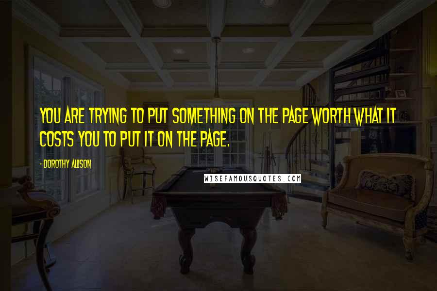 Dorothy Allison Quotes: You are trying to put something on the page worth what it costs you to put it on the page.