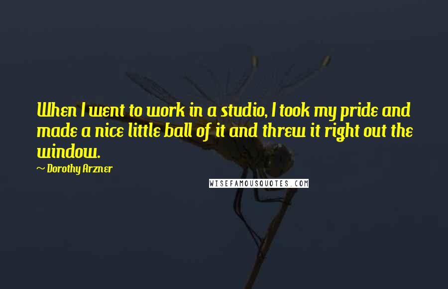 Dorothy Arzner Quotes: When I went to work in a studio, I took my pride and made a nice little ball of it and threw it right out the window.