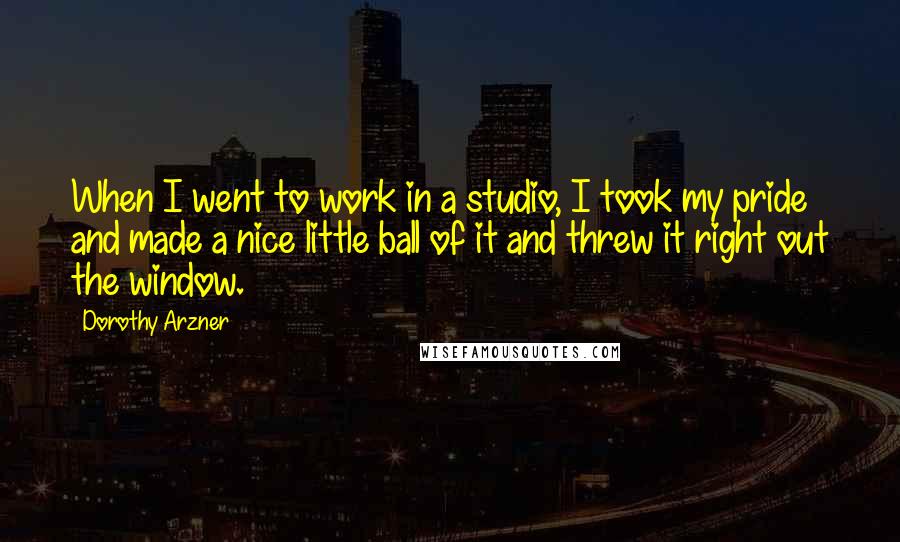 Dorothy Arzner Quotes: When I went to work in a studio, I took my pride and made a nice little ball of it and threw it right out the window.