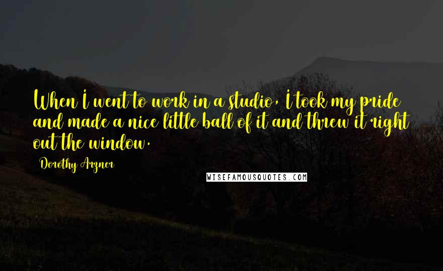 Dorothy Arzner Quotes: When I went to work in a studio, I took my pride and made a nice little ball of it and threw it right out the window.