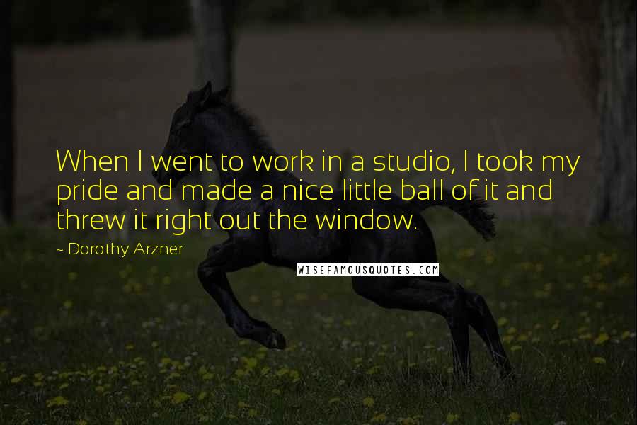 Dorothy Arzner Quotes: When I went to work in a studio, I took my pride and made a nice little ball of it and threw it right out the window.