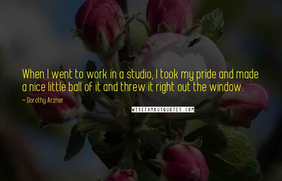 Dorothy Arzner Quotes: When I went to work in a studio, I took my pride and made a nice little ball of it and threw it right out the window.