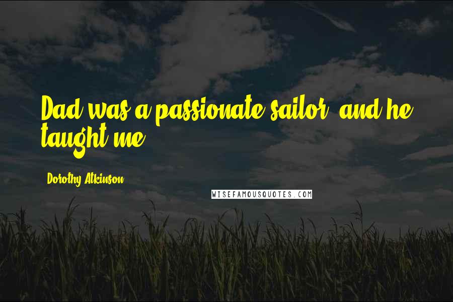 Dorothy Atkinson Quotes: Dad was a passionate sailor, and he taught me.