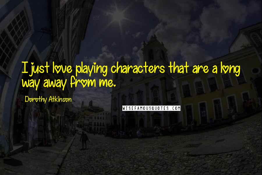 Dorothy Atkinson Quotes: I just love playing characters that are a long way away from me.