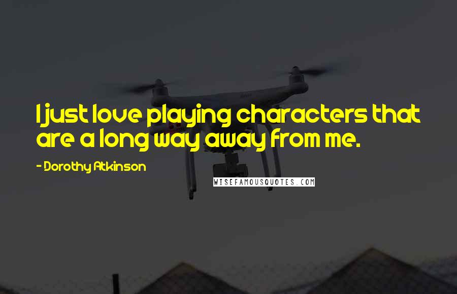 Dorothy Atkinson Quotes: I just love playing characters that are a long way away from me.