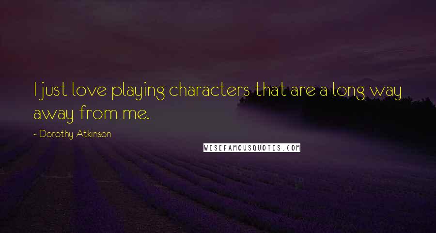 Dorothy Atkinson Quotes: I just love playing characters that are a long way away from me.