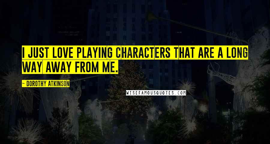 Dorothy Atkinson Quotes: I just love playing characters that are a long way away from me.