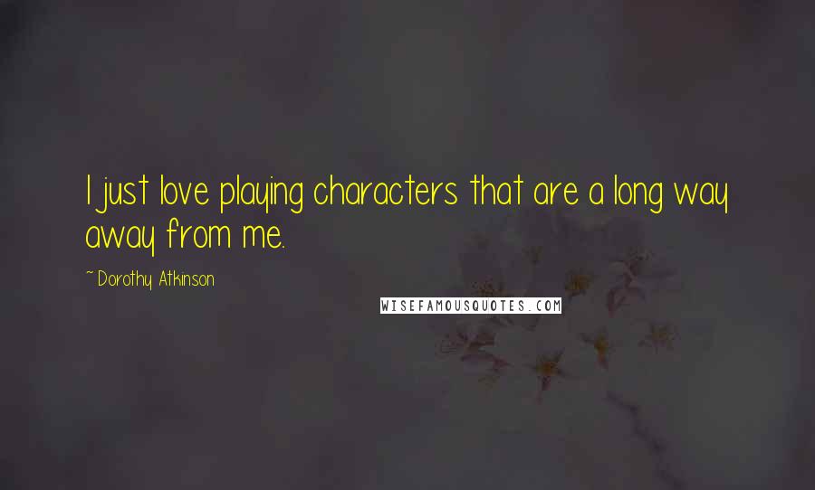 Dorothy Atkinson Quotes: I just love playing characters that are a long way away from me.