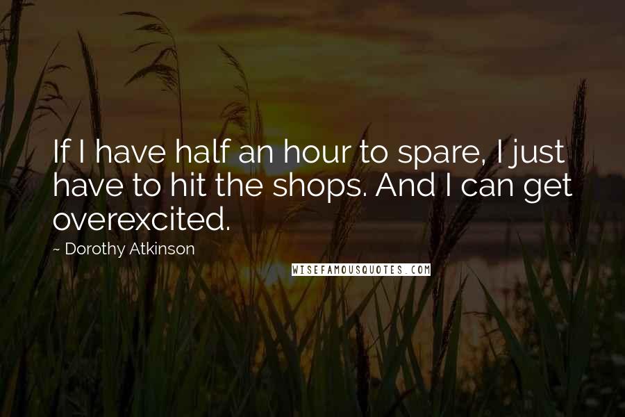 Dorothy Atkinson Quotes: If I have half an hour to spare, I just have to hit the shops. And I can get overexcited.