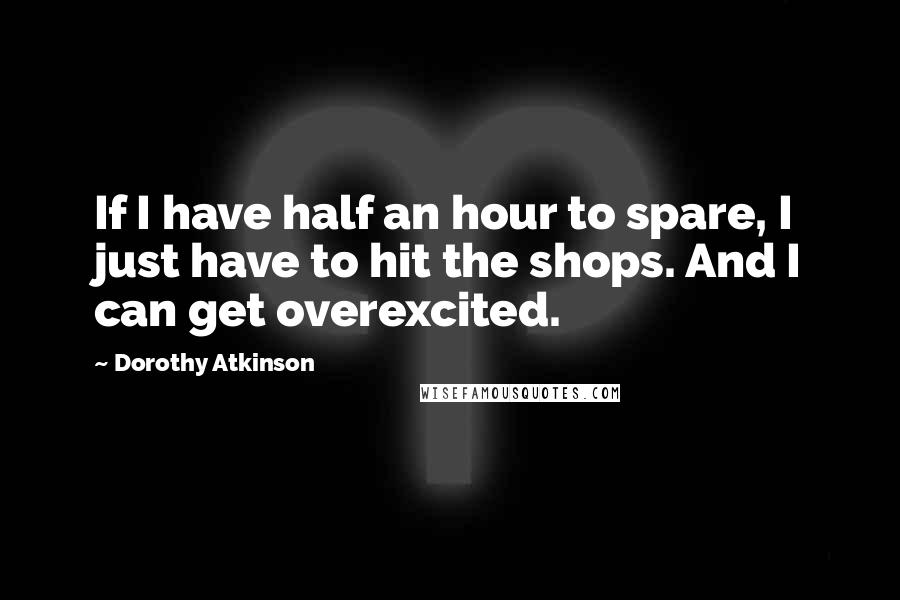 Dorothy Atkinson Quotes: If I have half an hour to spare, I just have to hit the shops. And I can get overexcited.