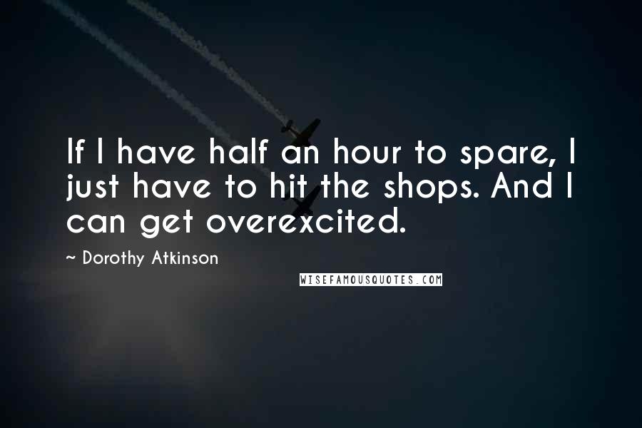 Dorothy Atkinson Quotes: If I have half an hour to spare, I just have to hit the shops. And I can get overexcited.